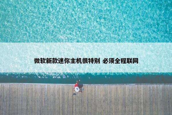 微软新款迷你主机很特别 必须全程联网