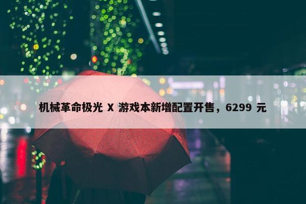 机械革命极光 X 游戏本新增配置开售，6299 元