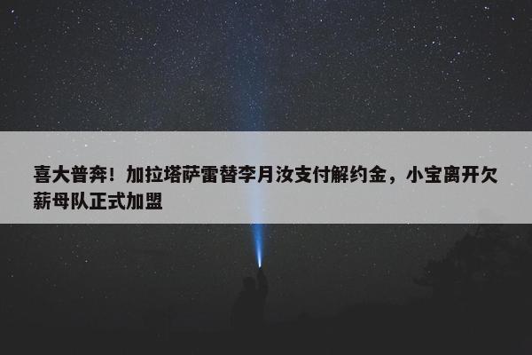 喜大普奔！加拉塔萨雷替李月汝支付解约金，小宝离开欠薪母队正式加盟