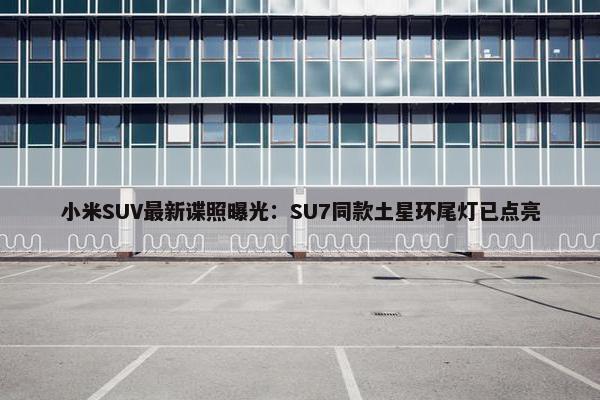 小米SUV最新谍照曝光：SU7同款土星环尾灯已点亮