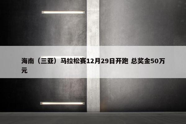 海南（三亚）马拉松赛12月29日开跑 总奖金50万元