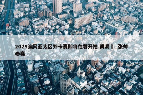 2025澳网亚太区外卡赛即将在蓉开拍 吴易昺_张帅参赛