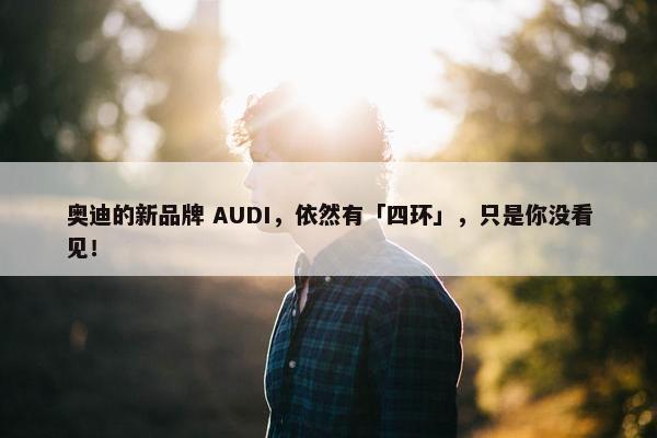 奥迪的新品牌 AUDI，依然有「四环」，只是你没看见！