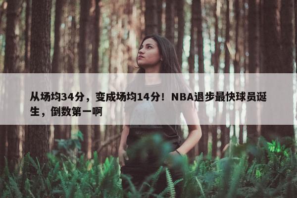 从场均34分，变成场均14分！NBA退步最快球员诞生，倒数第一啊