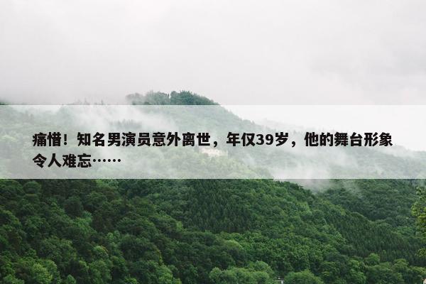 痛惜！知名男演员意外离世，年仅39岁，他的舞台形象令人难忘……