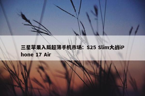 三星苹果入局超薄手机市场：S25 Slim大战iPhone 17 Air