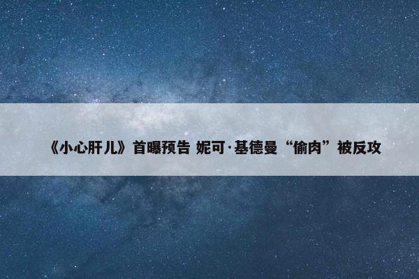 《小心肝儿》首曝预告 妮可·基德曼“偷肉”被反攻