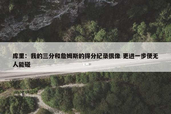 库里：我的三分和詹姆斯的得分纪录很像 更进一步便无人能碰