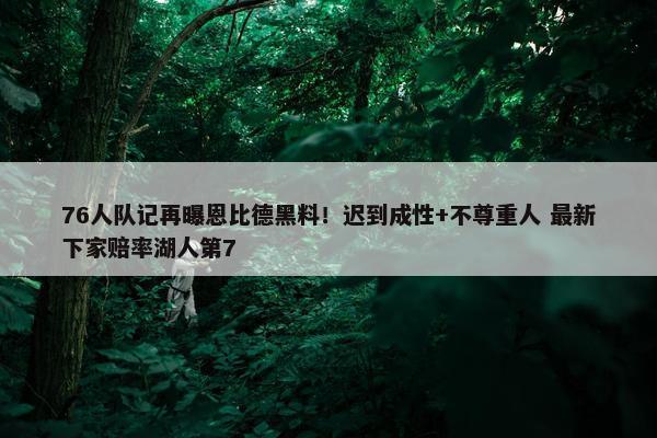 76人队记再曝恩比德黑料！迟到成性+不尊重人 最新下家赔率湖人第7