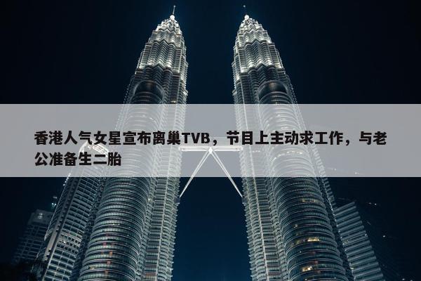 香港人气女星宣布离巢TVB，节目上主动求工作，与老公准备生二胎