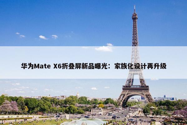 华为Mate X6折叠屏新品曝光：家族化设计再升级