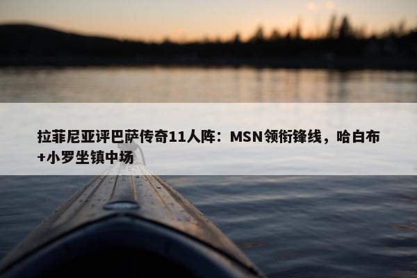 拉菲尼亚评巴萨传奇11人阵：MSN领衔锋线，哈白布+小罗坐镇中场