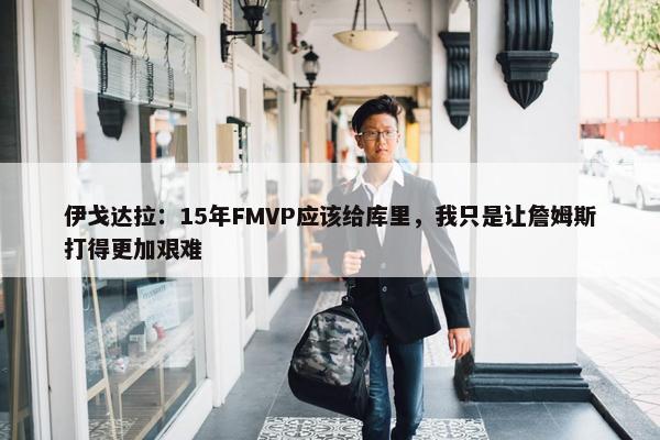 伊戈达拉：15年FMVP应该给库里，我只是让詹姆斯打得更加艰难