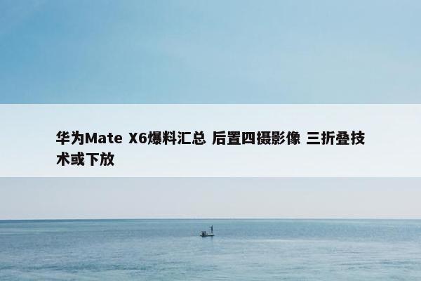 华为Mate X6爆料汇总 后置四摄影像 三折叠技术或下放