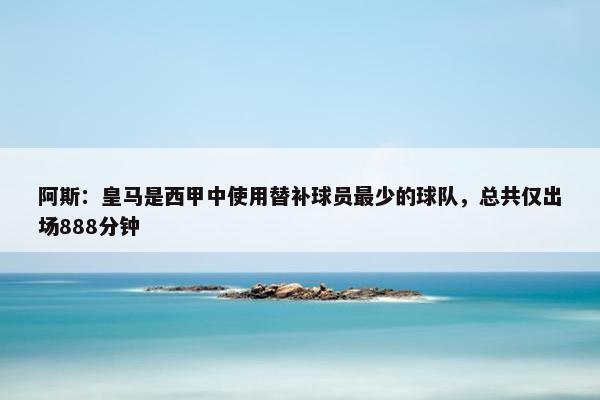 阿斯：皇马是西甲中使用替补球员最少的球队，总共仅出场888分钟