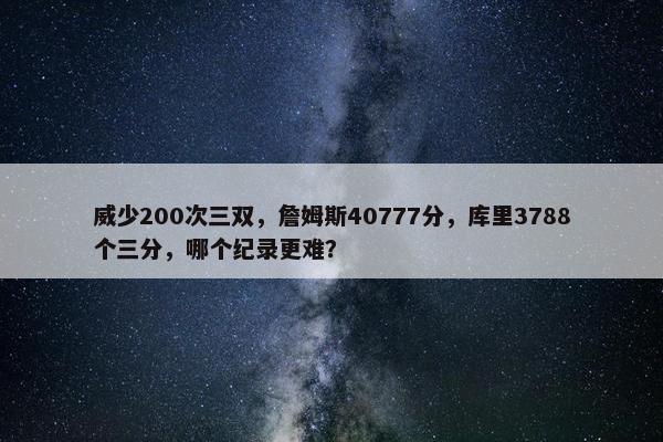 威少200次三双，詹姆斯40777分，库里3788个三分，哪个纪录更难？