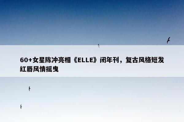 60+女星陈冲亮相《ELLE》闭年刊，复古风格短发红唇风情摇曳