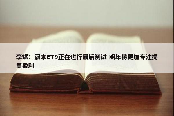 李斌：蔚来ET9正在进行最后测试 明年将更加专注提高盈利