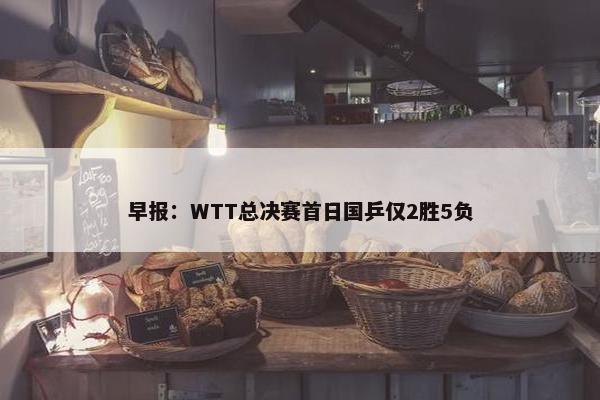 早报：WTT总决赛首日国乒仅2胜5负