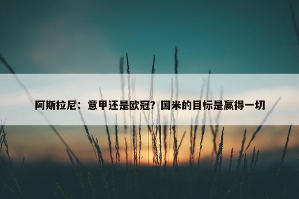 阿斯拉尼：意甲还是欧冠？国米的目标是赢得一切