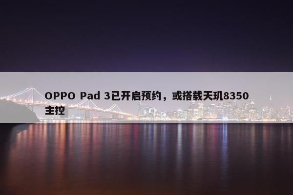 OPPO Pad 3已开启预约，或搭载天玑8350主控