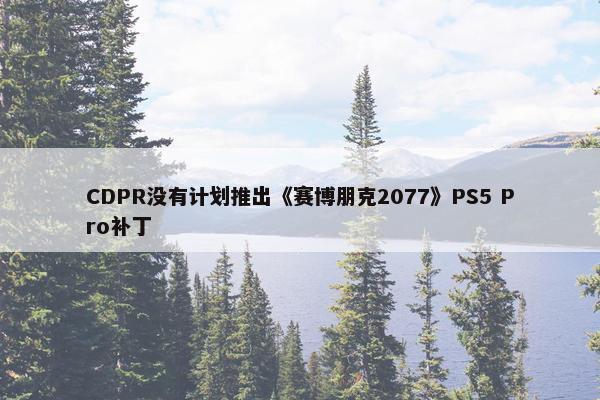 CDPR没有计划推出《赛博朋克2077》PS5 Pro补丁