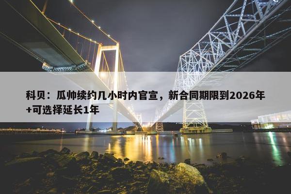 科贝：瓜帅续约几小时内官宣，新合同期限到2026年+可选择延长1年