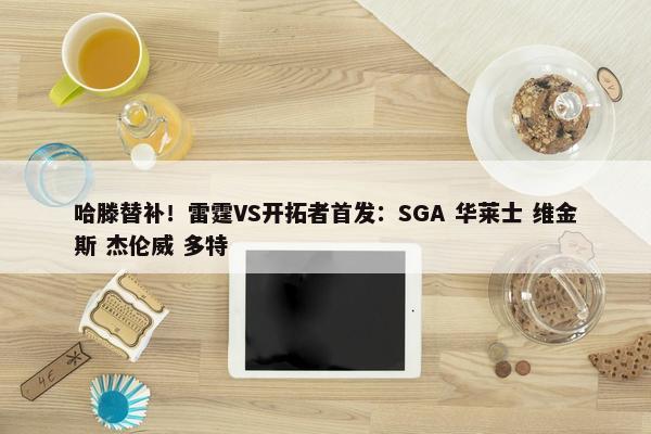 哈滕替补！雷霆VS开拓者首发：SGA 华莱士 维金斯 杰伦威 多特