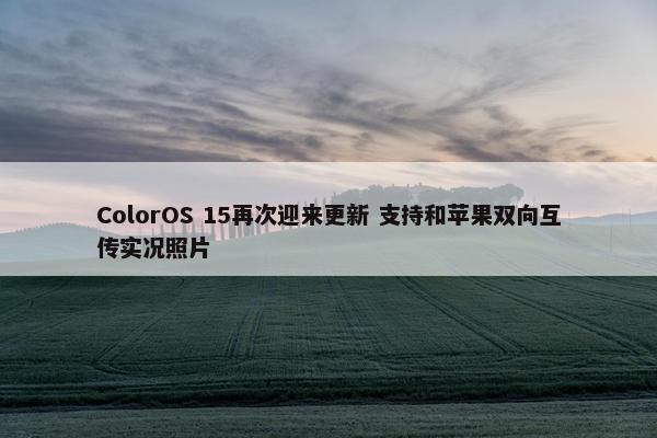 ColorOS 15再次迎来更新 支持和苹果双向互传实况照片