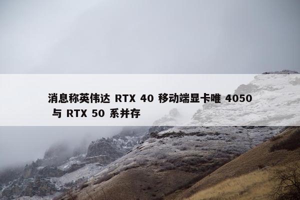 消息称英伟达 RTX 40 移动端显卡唯 4050 与 RTX 50 系并存