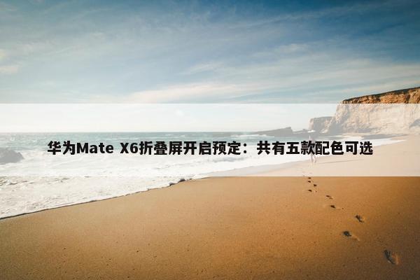 华为Mate X6折叠屏开启预定：共有五款配色可选