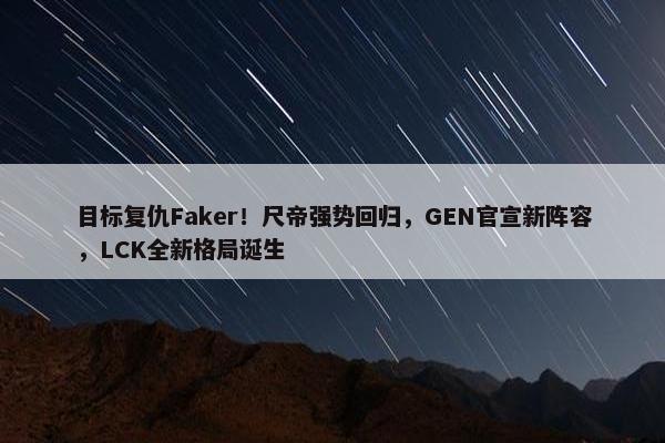 目标复仇Faker！尺帝强势回归，GEN官宣新阵容，LCK全新格局诞生