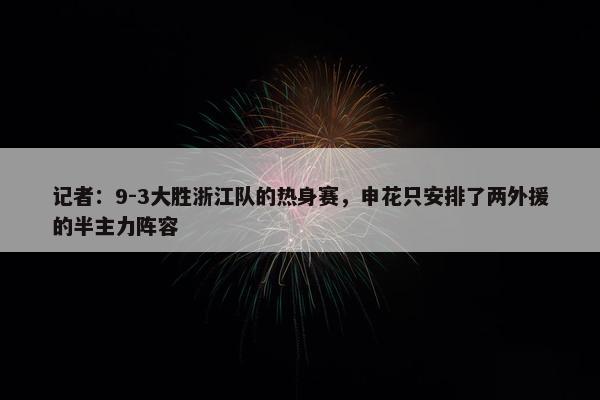 记者：9-3大胜浙江队的热身赛，申花只安排了两外援的半主力阵容