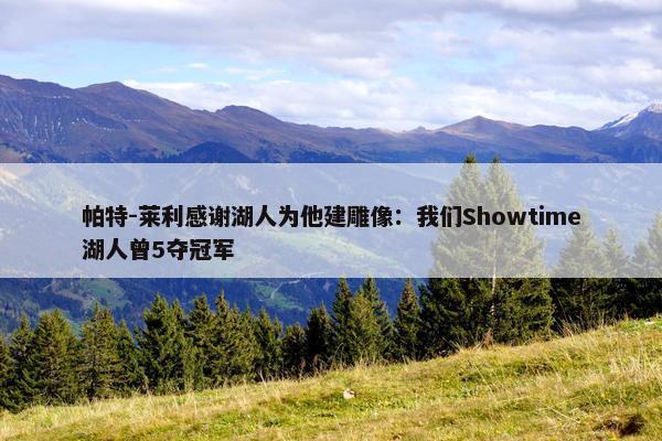 帕特-莱利感谢湖人为他建雕像：我们Showtime湖人曾5夺冠军