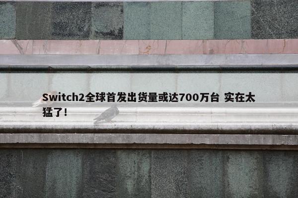 Switch2全球首发出货量或达700万台 实在太猛了！