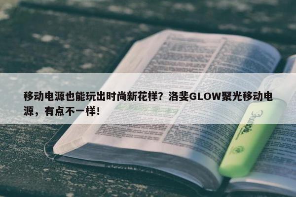 移动电源也能玩出时尚新花样？洛斐GLOW聚光移动电源，有点不一样！