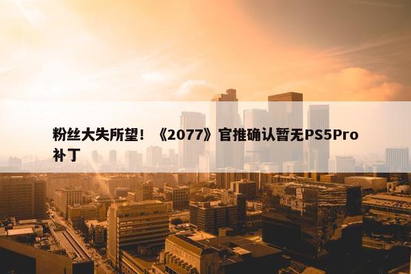 粉丝大失所望！《2077》官推确认暂无PS5Pro补丁