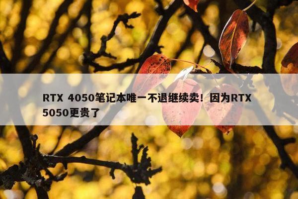 RTX 4050笔记本唯一不退继续卖！因为RTX 5050更贵了