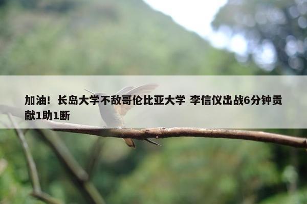 加油！长岛大学不敌哥伦比亚大学 李信仪出战6分钟贡献1助1断