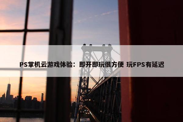 PS掌机云游戏体验：即开即玩很方便 玩FPS有延迟