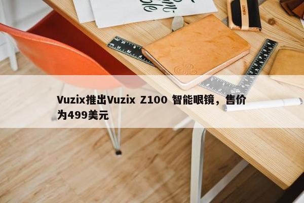 Vuzix推出Vuzix Z100 智能眼镜，售价为499美元