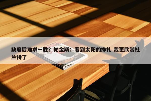 缺席后难求一胜？帕金斯：看到太阳的挣扎 我更欣赏杜兰特了