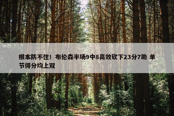 根本防不住！布伦森半场9中8高效砍下23分7助 单节得分均上双