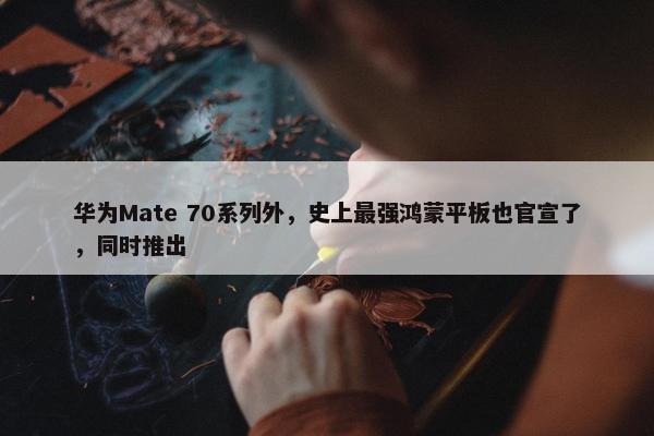 华为Mate 70系列外，史上最强鸿蒙平板也官宣了，同时推出