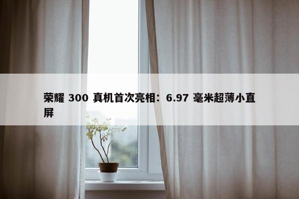 荣耀 300 真机首次亮相：6.97 毫米超薄小直屏