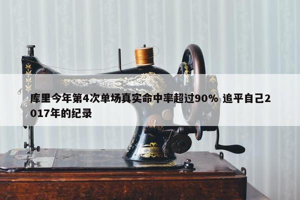 库里今年第4次单场真实命中率超过90% 追平自己2017年的纪录