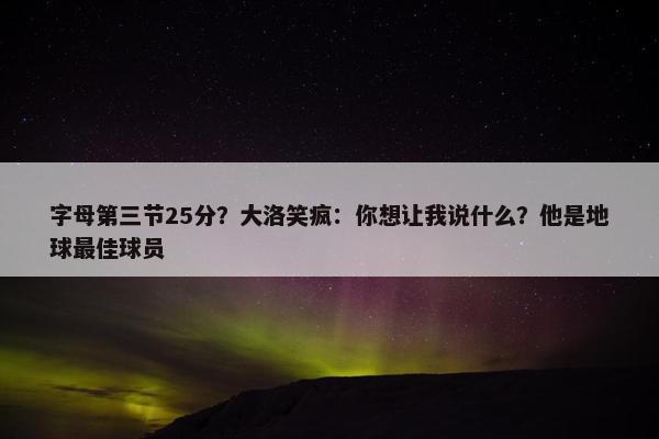 字母第三节25分？大洛笑疯：你想让我说什么？他是地球最佳球员