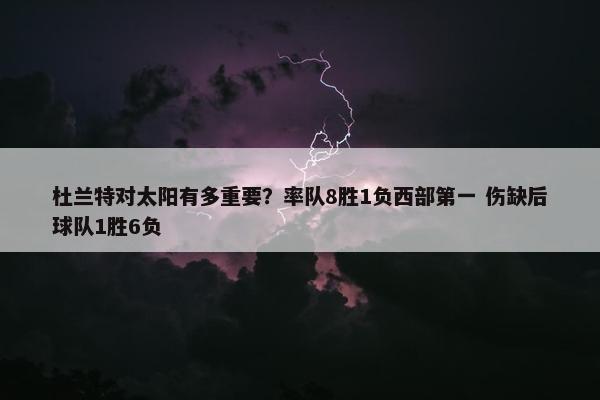 杜兰特对太阳有多重要？率队8胜1负西部第一 伤缺后球队1胜6负