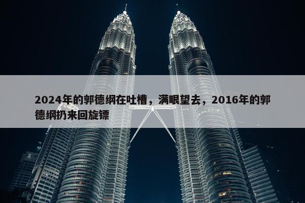 2024年的郭德纲在吐槽，满眼望去，2016年的郭德纲扔来回旋镖