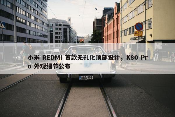 小米 REDMI 首款无孔化顶部设计，K80 Pro 外观细节公布